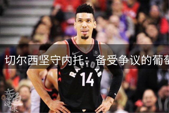 切尔西坚守内托：备受争议的葡萄牙前锋仍有机会证明价值