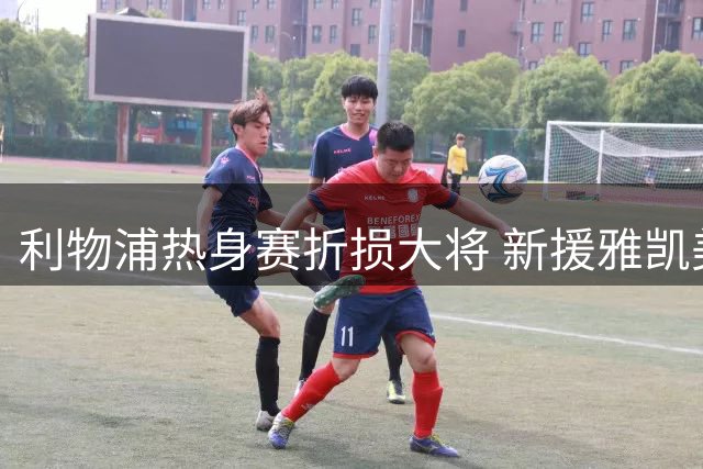 利物浦热身赛折损大将 新援雅凯美国行末战或迎首秀