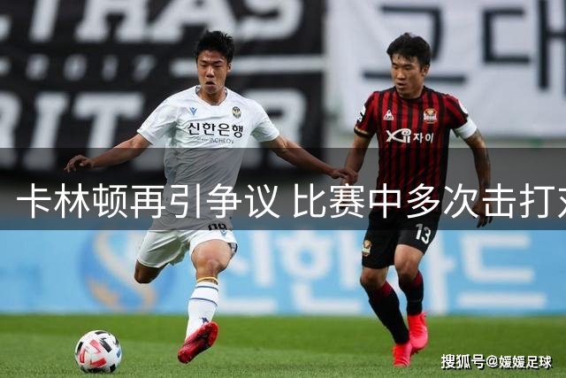 卡林顿再引争议 比赛中多次击打对手面部逃过恶犯处罚