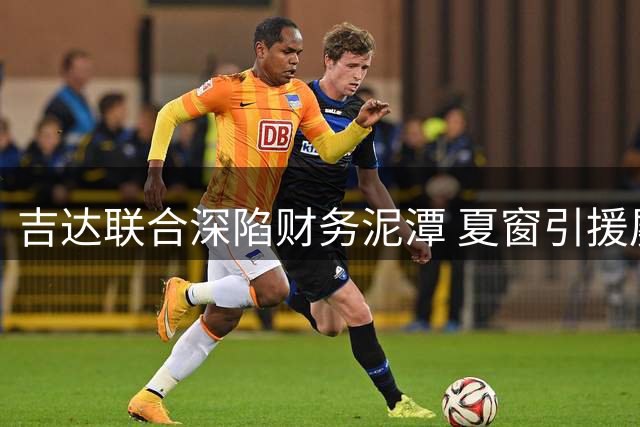 吉达联合深陷财务泥潭 夏窗引援屡屡碰壁引球迷愤怒