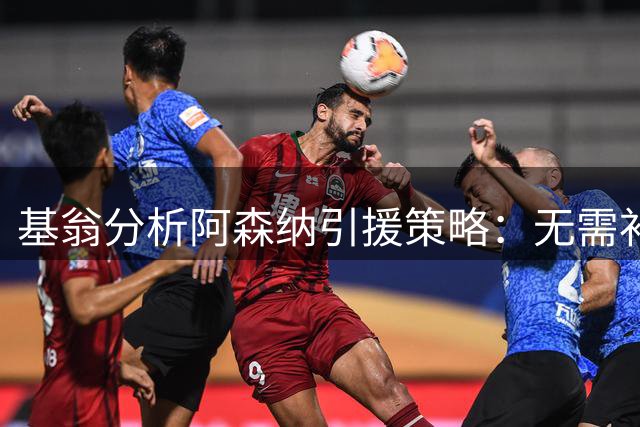 基翁分析阿森纳引援策略：无需补强锋线，右后卫位置或需关注
