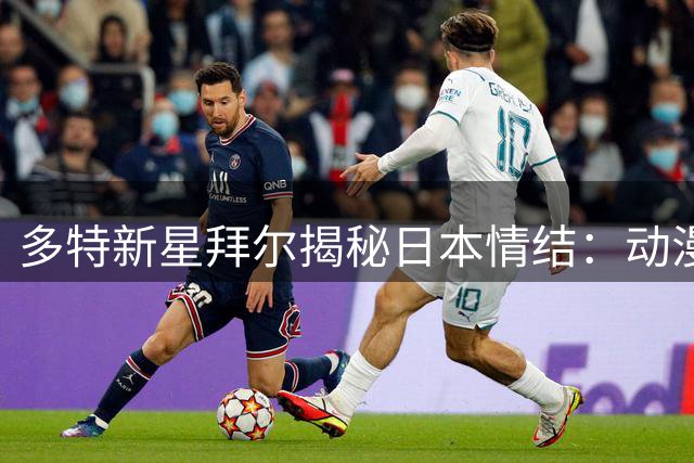 多特新星拜尔揭秘日本情结：动漫迷的足球热血之旅