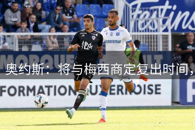 奥约斯：将与梅西商定复出时间，很高兴他和德保罗回到俱乐部