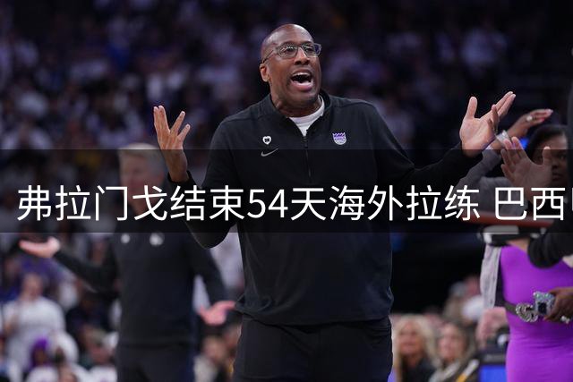 弗拉门戈结束54天海外拉练 巴西甲客场挑战副班长沙佩科恩斯