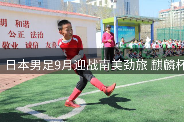日本男足9月迎战南美劲旅 麒麟杯对决委内瑞拉敲定