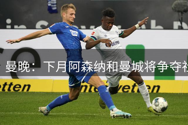 曼晚：下月阿森纳和曼城将争夺社区盾杯，双方多名主力缺战
