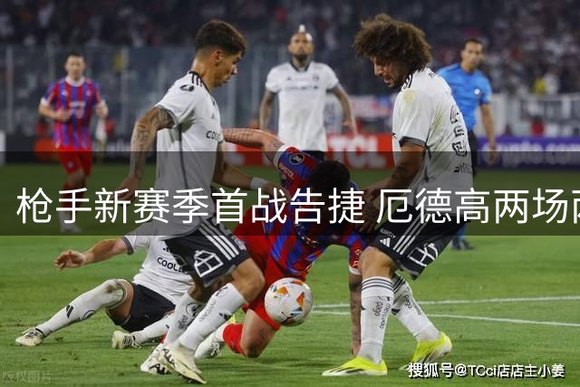 枪手新赛季首战告捷 厄德高两场两球创个人纪录