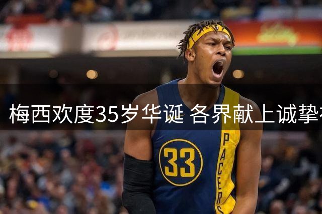 梅西欢度35岁华诞 各界献上诚挚祝福