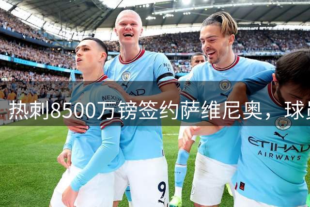 热刺8500万镑签约萨维尼奥，球员今日体检
