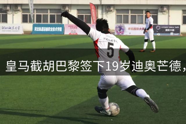 皇马截胡巴黎签下19岁迪奥芒德，转会费预计超1亿欧元