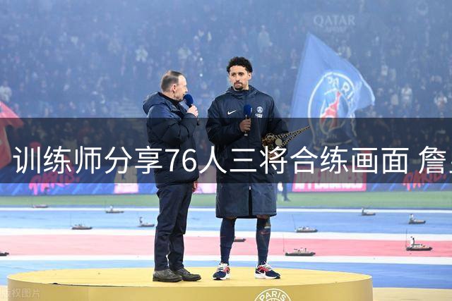 训练师分享76人三将合练画面 詹皇领衔展现新气象