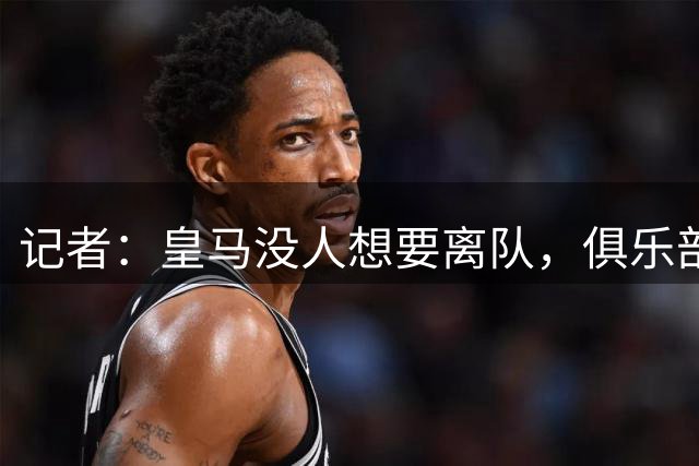 记者：皇马没人想要离队，俱乐部也不会赶走任何人