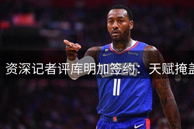 资深记者评库明加签约：天赋掩盖能力短板