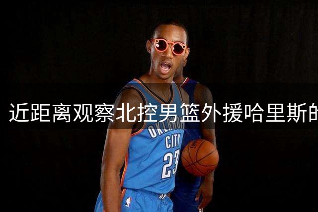 近距离观察北控男篮外援哈里斯的训练风采