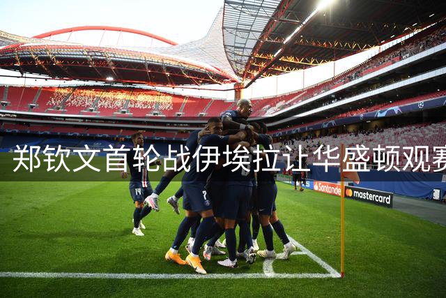 郑钦文首轮战伊埃拉让华盛顿观赛热情飙升，张帅意外出局爆出大冷