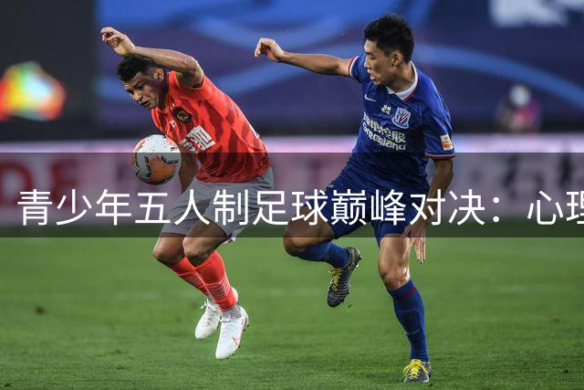 青少年五人制足球巅峰对决：心理博弈成制胜关键