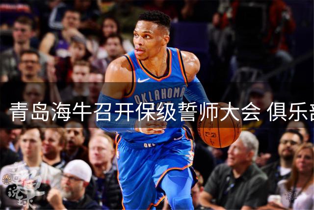 青岛海牛召开保级誓师大会 俱乐部高层与球迷媒体共商突围良策