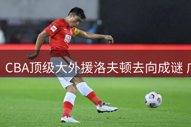 CBA顶级大外援洛夫顿去向成谜 广东山东或加入争夺战