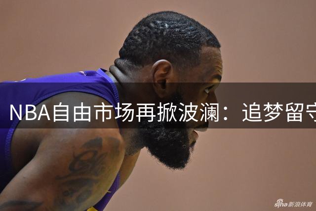 NBA自由市场再掀波澜：追梦留守勇士 骑士签约遇阻